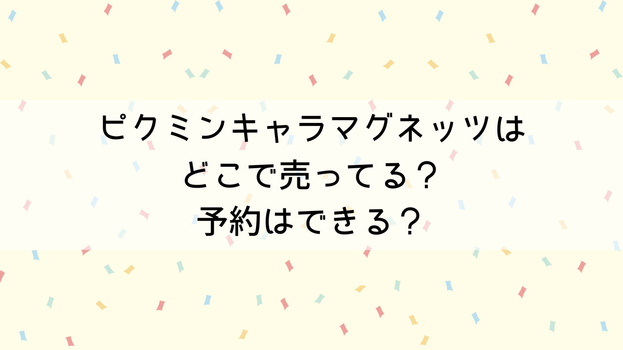 ピクミンキャラマグネッツはどこで売ってる？予約はできる？再販情報も！ にゃんの日常雑記