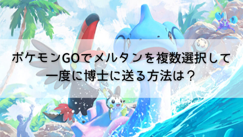 ポケモンGOでメルタンを複数選択して一度に博士に送る方法は? | にゃんの日常雑記