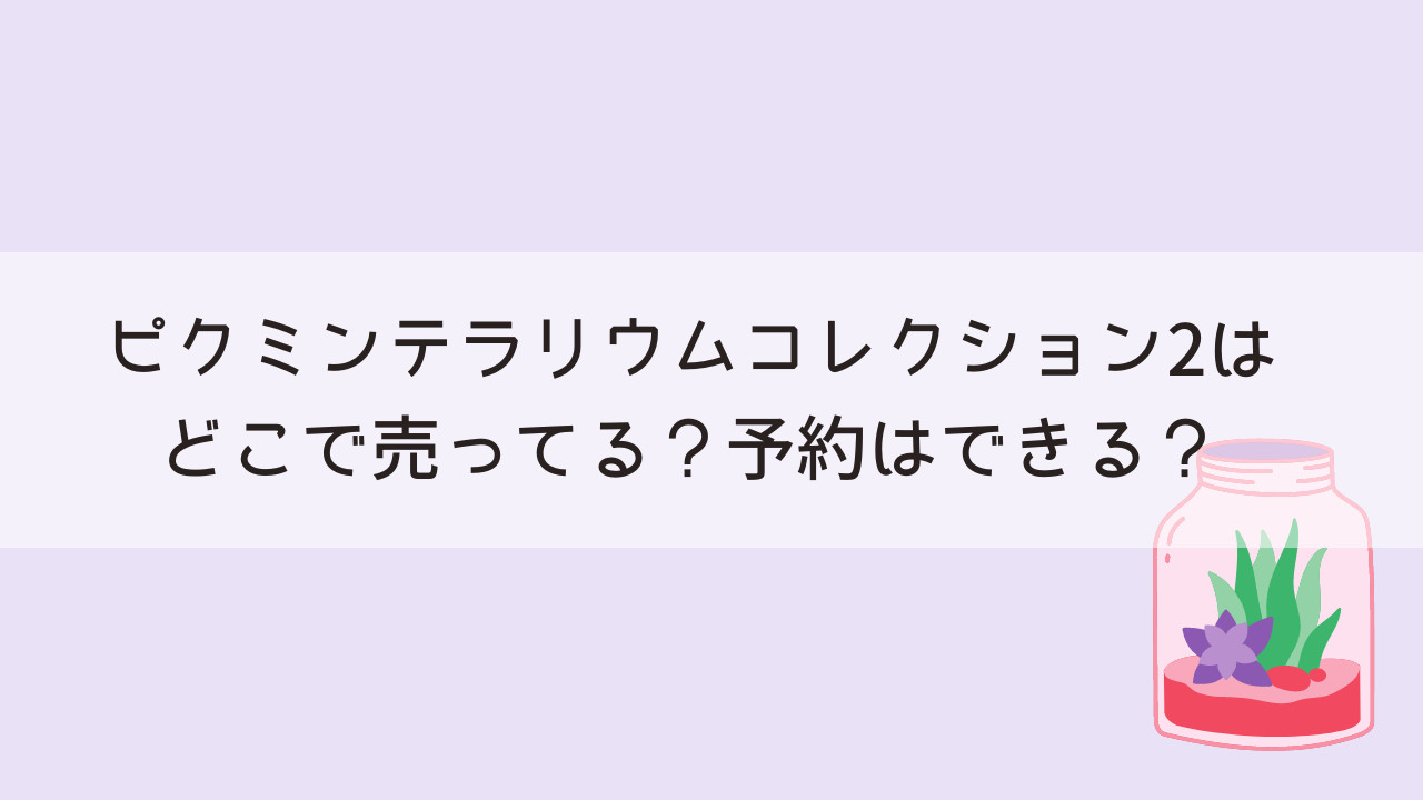 ピクミンテラリウムコレクション2はどこで売ってる？予約はできる？