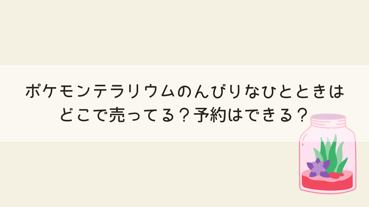 ポケモンテラリウムのんびりなひとときはどこで売ってる？予約はできる？