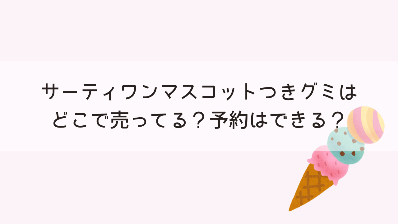 サーティワンマスコットつきグミはどこで売ってる？予約はできる？