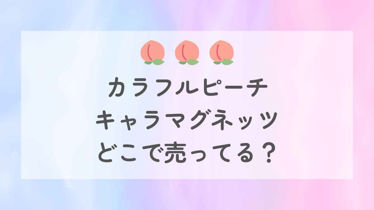 カラフルピーチ(からぴち)のキャラマグネッツはどこで売ってる？予約はできる？