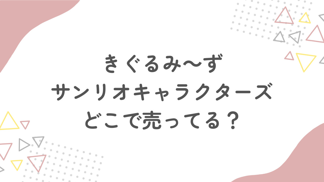 サンリオのきぐるみーずはどこで売ってる？予約はできる？販売店舗まとめ