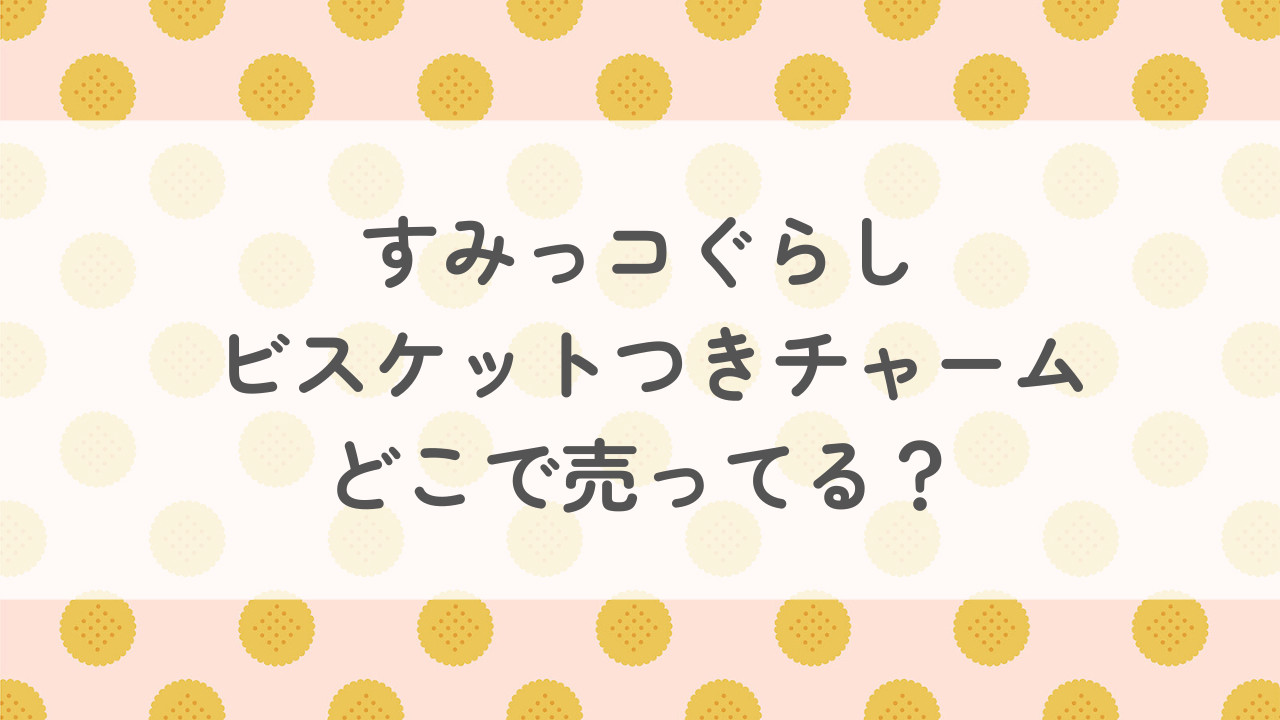 すみっコぐらしビスケットつきチャームはどこで売ってる？予約はできる？