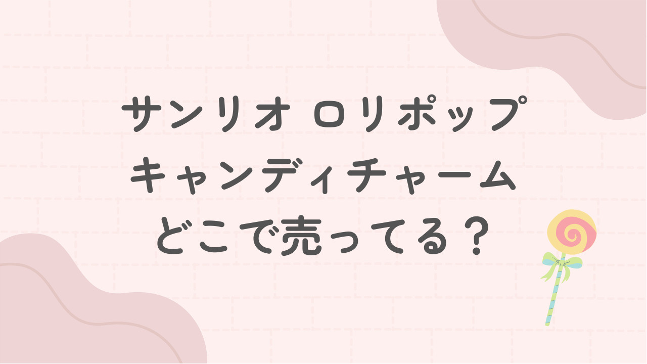 サンリオロリポップキャンディチャームはどこで売ってる？予約はできる？